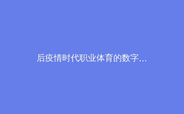 后疫情时代职业体育的数字化转型与商业格局重塑